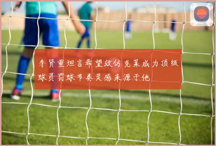李贤重坦言希望效仿克莱成为顶级球员罚球节奏灵感来源于他