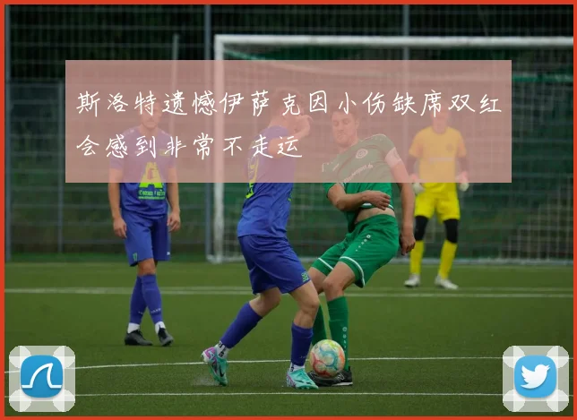 斯洛特遗憾伊萨克因小伤缺席双红会感到非常不走运