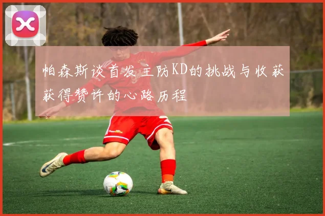 帕森斯谈首发主防KD的挑战与收获获得赞许的心路历程
