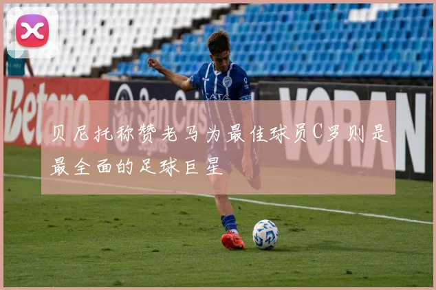 贝尼托称赞老马为最佳球员C罗则是最全面的足球巨星