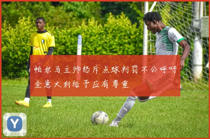 帕尔马主帅怒斥点球判罚不公呼吁全意大利给予应有尊重