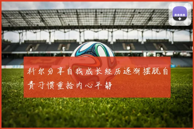 科尔分享自我成长经历逐渐摆脱自责习惯重拾内心平静