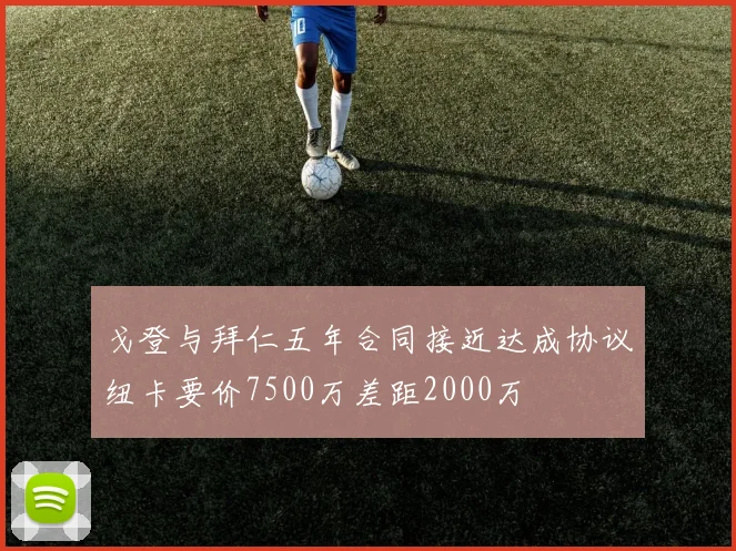 戈登与拜仁五年合同接近达成协议纽卡要价7500万差距2000万
