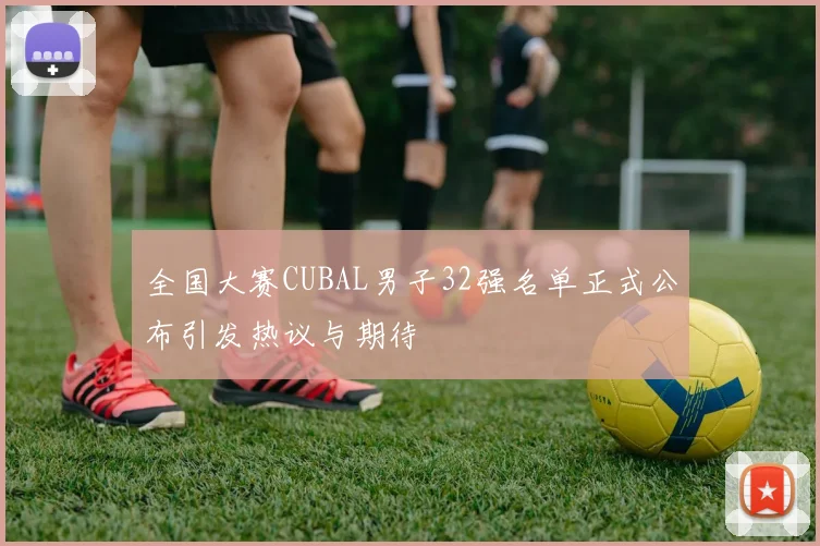 全国大赛CUBAL男子32强名单正式公布引发热议与期待
