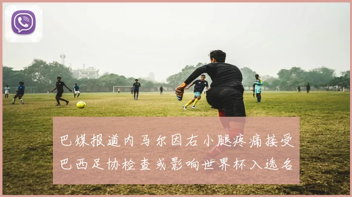 巴媒报道内马尔因右小腿疼痛接受巴西足协检查或影响世界杯入选名单