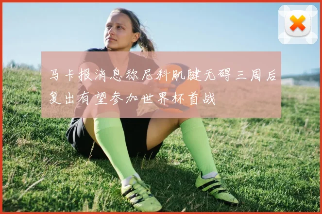 马卡报消息称尼科肌腱无碍三周后复出有望参加世界杯首战
