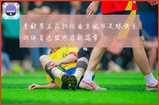 李毅男正式担任南京城市足球俱乐部体育总监开启新篇章