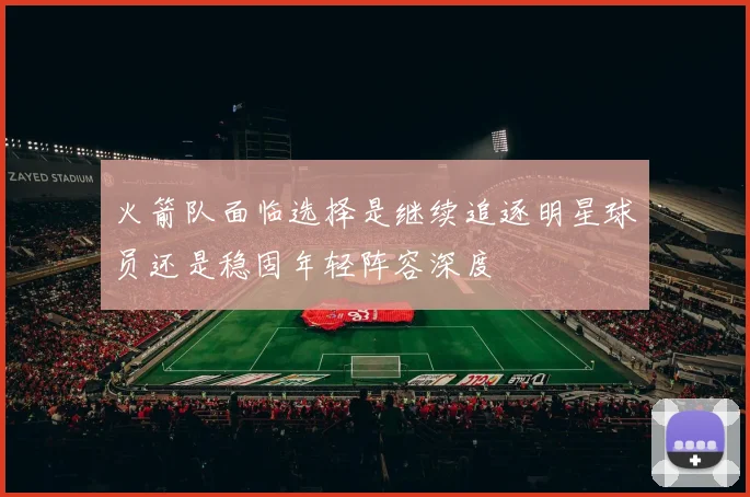 火箭队面临选择是继续追逐明星球员还是稳固年轻阵容深度