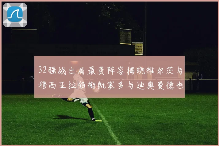32强战出局最贵阵容揭晓维尔茨与穆西亚拉领衔凯塞多与迪奥曼德也在其中